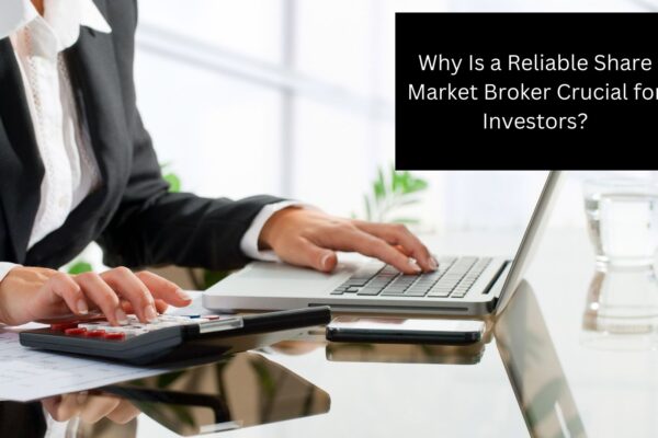 Why Is a Reliable Share Market Broker Crucial for Investors