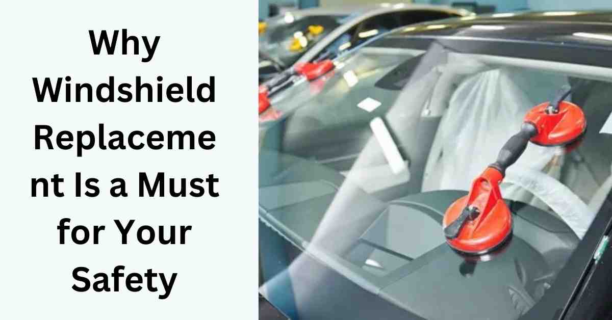 Why Windshield Replacement Is a Must for Your Safety