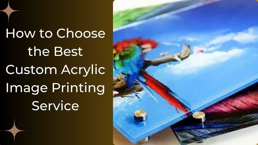 How to Choose the Best Custom Acrylic Image Printing Service